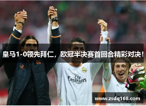 皇马1-0领先拜仁，欧冠半决赛首回合精彩对决！