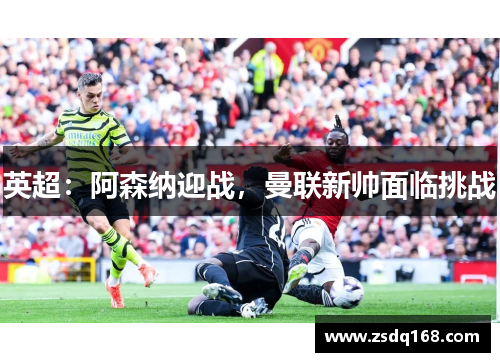 英超：阿森纳迎战，曼联新帅面临挑战
